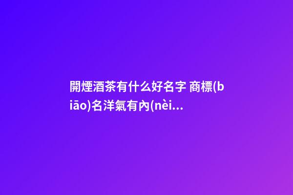 開煙酒茶有什么好名字 商標(biāo)名洋氣有內(nèi)涵推薦,起名之家-第1張-商標(biāo)起名-玄機派